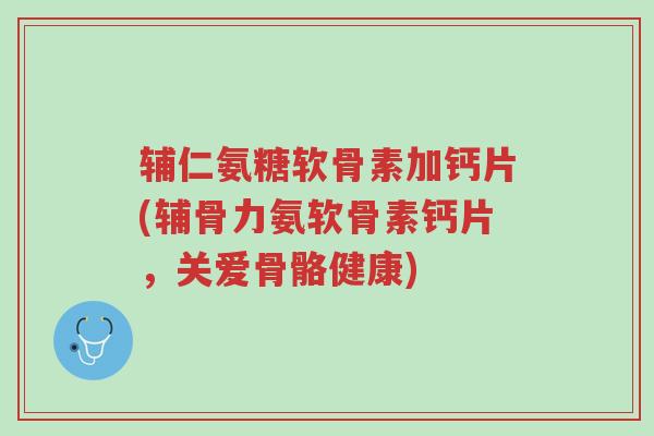 辅仁氨糖软骨素加钙片(辅骨力氨软骨素钙片,关爱骨骼健康)-第1张图片-超越 辅仁氨糖软骨素加钙片(辅骨力氨软骨素钙片,关爱骨骼健康)-第1张图片-超越