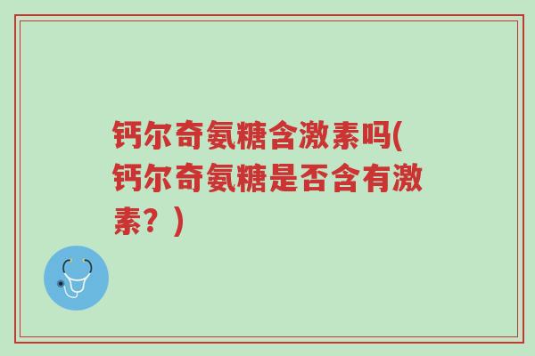 钙尔奇氨糖含激素吗(钙尔奇氨糖是否含有激素?)-第1张图片-超越 钙尔奇氨糖含激素吗(钙尔奇氨糖是否含有激素?)-第1张图片-超越