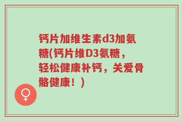 钙片加维生素d3加氨糖(钙片维D3氨糖,轻松健康补钙,关爱骨骼健康!)-第1张图片-超越 钙片加维生素d3加氨糖(钙片维D3氨糖,轻松健康补钙,关爱骨骼健康!)-第1张图片-超越