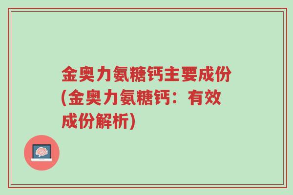 金奥力氨糖钙主要成份(金奥力氨糖钙:有效成份解析)-第1张图片-超越 金奥力氨糖钙主要成份(金奥力氨糖钙:有效成份解析)-第1张图片-超越