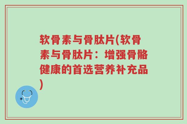 软骨素与骨肽片(软骨素与骨肽片:增强骨骼健康的首选营养补充品)-第1张图片-超越 软骨素与骨肽片(软骨素与骨肽片:增强骨骼健康的首选营养补充品)-第1张图片-超越