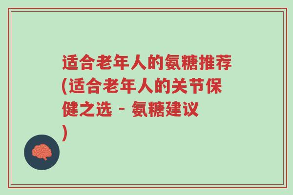 适合老年人的氨糖推荐(适合老年人的关节保健之选 - 氨糖建议)-第1张图片-超越 适合老年人的氨糖推荐(适合老年人的关节保健之选 - 氨糖建议)-第1张图片-超越