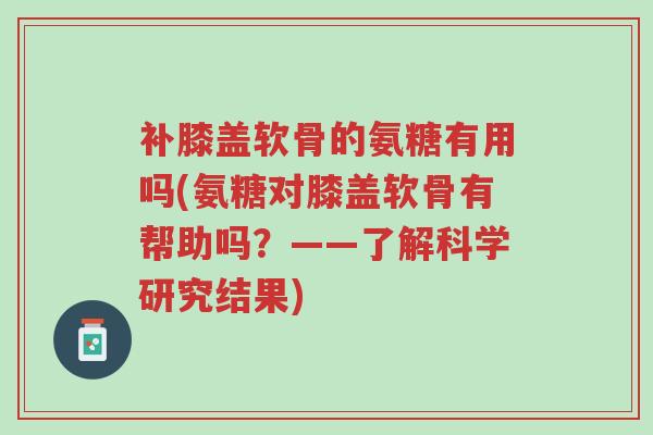 补膝盖软骨的氨糖有用吗(氨糖对膝盖软骨有帮助吗?——了解科学研究结果)-第1张图片-超越 补膝盖软骨的氨糖有用吗(氨糖对膝盖软骨有帮助吗?——了解科学研究结果)-第1张图片-超越