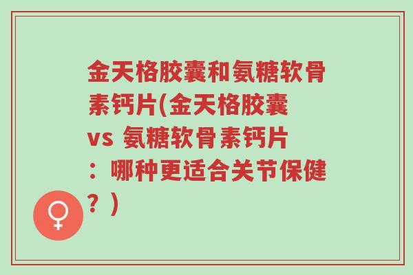 金天格胶囊和氨糖软骨素钙片(金天格胶囊 vs 氨糖软骨素钙片:哪种更适合关节保健?)-第1张图片-超越 金天格胶囊和氨糖软骨素钙片(金天格胶囊 vs 氨糖软骨素钙片:哪种更适合关节保健?)-第1张图片-超越