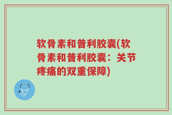 软骨素和普利胶囊(软骨素和普利胶囊:关节疼痛的双重保障)-第1张图片-超越 软骨素和普利胶囊(软骨素和普利胶囊:关节疼痛的双重保障)-第1张图片-超越