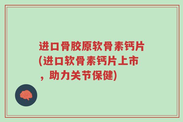 进口骨胶原软骨素钙片(进口软骨素钙片上市,助力关节保健)-第1张图片-超越 进口骨胶原软骨素钙片(进口软骨素钙片上市,助力关节保健)-第1张图片-超越