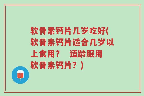 软骨素钙片几岁吃好(软骨素钙片适合几岁以上食用? 适龄服用软骨素钙片?)-第1张图片-超越 软骨素钙片几岁吃好(软骨素钙片适合几岁以上食用? 适龄服用软骨素钙片?)-第1张图片-超越