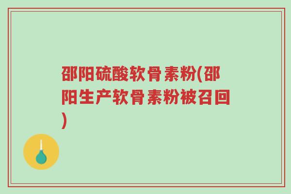 邵阳硫酸软骨素粉(邵阳生产软骨素粉被召回)-第1张图片-超越 邵阳硫酸软骨素粉(邵阳生产软骨素粉被召回)-第1张图片-超越