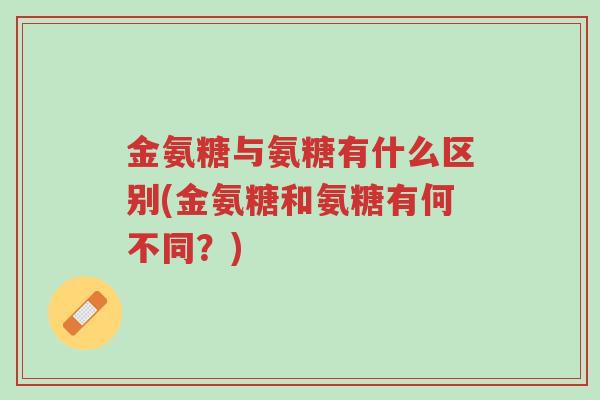 金氨糖与氨糖有什么区别(金氨糖和氨糖有何不同?)-第1张图片-超越 金氨糖与氨糖有什么区别(金氨糖和氨糖有何不同?)-第1张图片-超越