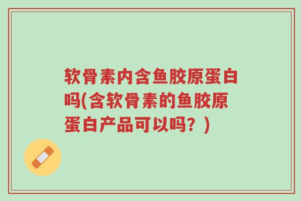 软骨素内含鱼胶原蛋白吗(含软骨素的鱼胶原蛋白产品可以吗?)-第1张图片-超越 软骨素内含鱼胶原蛋白吗(含软骨素的鱼胶原蛋白产品可以吗?)-第1张图片-超越