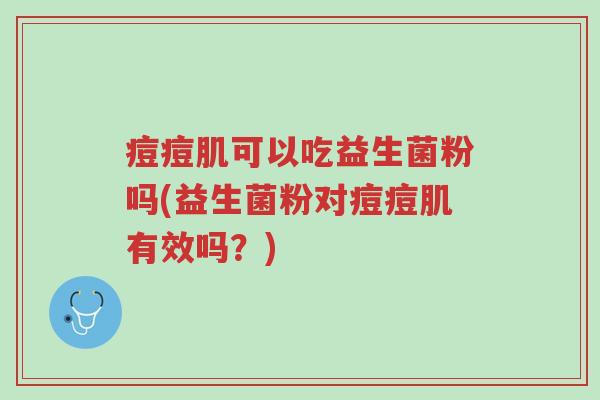 痘痘肌可以吃益生菌粉吗(益生菌粉对痘痘肌有效吗？)-第1张图片-超越