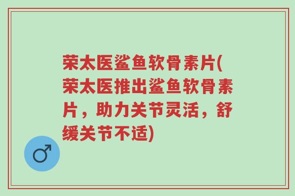 荣太医鲨鱼软骨素片(荣太医推出鲨鱼软骨素片,助力关节灵活,舒缓关节不适)-第1张图片-超越 荣太医鲨鱼软骨素片(荣太医推出鲨鱼软骨素片,助力关节灵活,舒缓关节不适)-第1张图片-超越