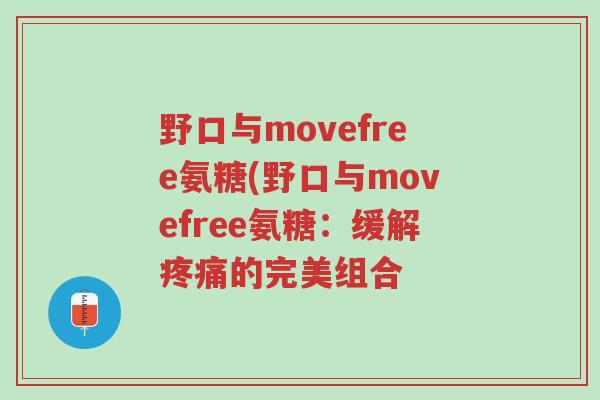野口与movefree氨糖(野口与movefree氨糖:缓解疼痛的完美组合-第1张图片-超越 野口与movefree氨糖(野口与movefree氨糖:缓解疼痛的完美组合-第1张图片-超越