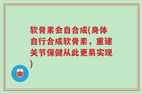 软骨素会自合成(身体自行合成软骨素,重建关节保健从此更易实现)-第1张图片-超越 软骨素会自合成(身体自行合成软骨素,重建关节保健从此更易实现)-第1张图片-超越