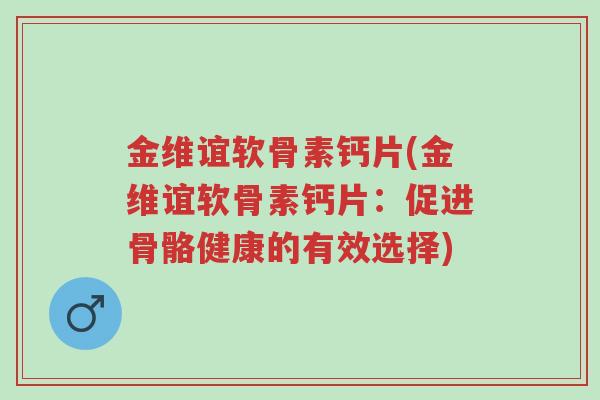 金维谊软骨素钙片(金维谊软骨素钙片:促进骨骼健康的有效选择)-第1张图片-超越 金维谊软骨素钙片(金维谊软骨素钙片:促进骨骼健康的有效选择)-第1张图片-超越