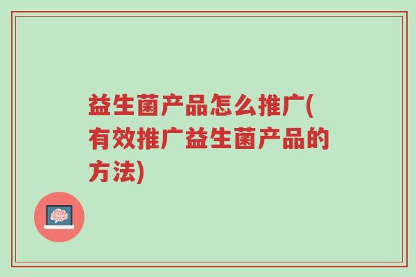 益生菌产品怎么推广(有效推广益生菌产品的方法)-第1张图片-超越 益生菌产品怎么推广(有效推广益生菌产品的方法)-第1张图片-超越