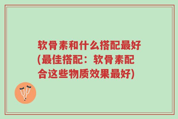 软骨素和什么搭配最好(最佳搭配:软骨素配合这些物质效果最好)-第1张图片-超越 软骨素和什么搭配最好(最佳搭配:软骨素配合这些物质效果最好)-第1张图片-超越