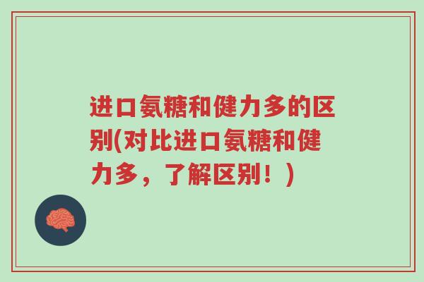 进口氨糖和健力多的区别(对比进口氨糖和健力多,了解区别!)-第1张图片-超越 进口氨糖和健力多的区别(对比进口氨糖和健力多,了解区别!)-第1张图片-超越
