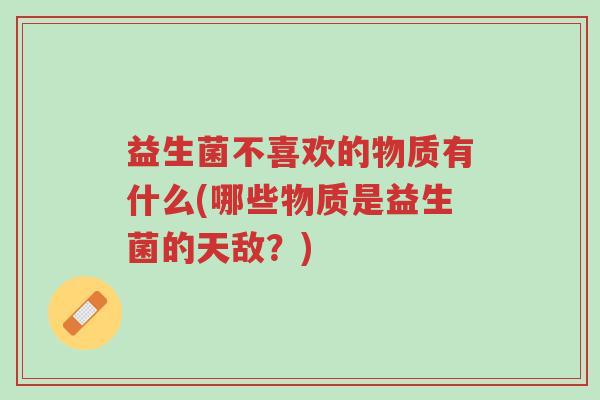 益生菌不喜欢的物质有什么(哪些物质是益生菌的天敌?)-第1张图片-超越 益生菌不喜欢的物质有什么(哪些物质是益生菌的天敌?)-第1张图片-超越