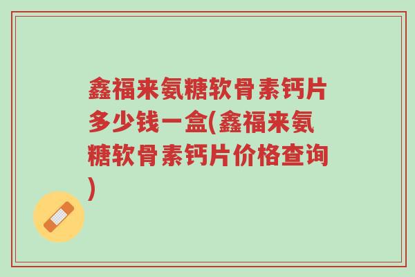 鑫福来氨糖软骨素钙片多少钱一盒(鑫福来氨糖软骨素钙片价格查询)-第1张图片-超越 鑫福来氨糖软骨素钙片多少钱一盒(鑫福来氨糖软骨素钙片价格查询)-第1张图片-超越