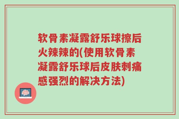 软骨素凝露舒乐球擦后火辣辣的(使用软骨素凝露舒乐球后皮肤刺痛感强烈的解决方法)-第1张图片-超越