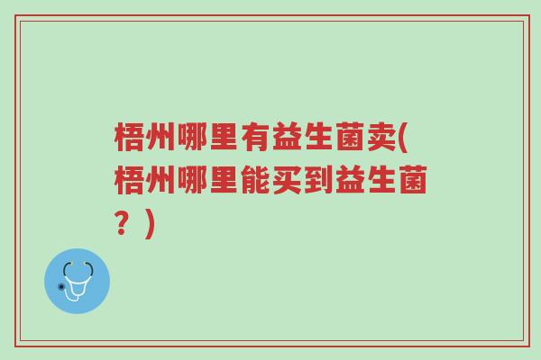 梧州哪里有益生菌卖(梧州哪里能买到益生菌?)-第1张图片-超越 梧州哪里有益生菌卖(梧州哪里能买到益生菌?)-第1张图片-超越