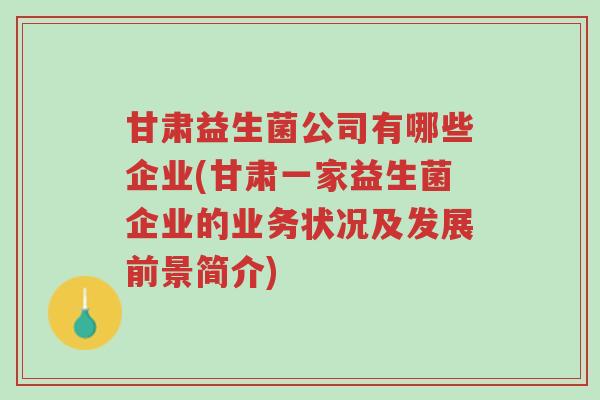 甘肃益生菌公司有哪些企业(甘肃一家益生菌企业的业务状况及发展前景简介)-第1张图片-超越 甘肃益生菌公司有哪些企业(甘肃一家益生菌企业的业务状况及发展前景简介)-第1张图片-超越