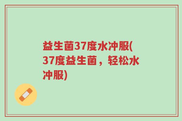 益生菌37度水冲服(37度益生菌,轻松水冲服)-第1张图片-超越 益生菌37度水冲服(37度益生菌,轻松水冲服)-第1张图片-超越