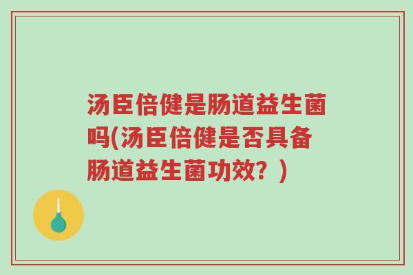 汤臣倍健是肠道益生菌吗(汤臣倍健是否具备肠道益生菌功效?)-第1张图片-超越 汤臣倍健是肠道益生菌吗(汤臣倍健是否具备肠道益生菌功效?)-第1张图片-超越