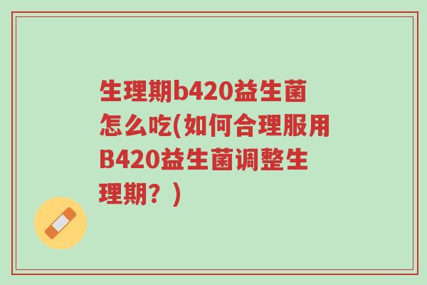 生理期b420益生菌怎么吃(如何合理服用B420益生菌调整生理期?)-第1张图片-超越 生理期b420益生菌怎么吃(如何合理服用B420益生菌调整生理期?)-第1张图片-超越
