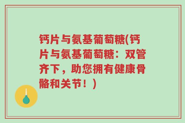 钙片与氨基葡萄糖(钙片与氨基葡萄糖:双管齐下,助您拥有健康骨骼和关节!)-第1张图片-超越 钙片与氨基葡萄糖(钙片与氨基葡萄糖:双管齐下,助您拥有健康骨骼和关节!)-第1张图片-超越
