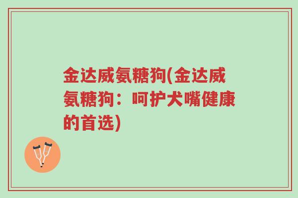 金达威氨糖狗(金达威氨糖狗:呵护犬嘴健康的首选)-第1张图片-超越 金达威氨糖狗(金达威氨糖狗:呵护犬嘴健康的首选)-第1张图片-超越