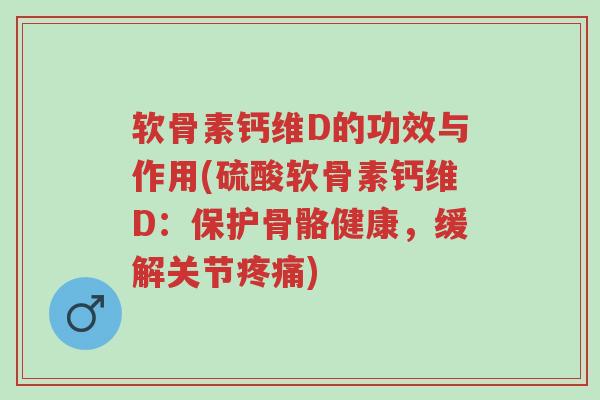 软骨素钙维D的功效与作用(硫酸软骨素钙维D:保护骨骼健康,缓解关节疼痛)-第1张图片-超越 软骨素钙维D的功效与作用(硫酸软骨素钙维D:保护骨骼健康,缓解关节疼痛)-第1张图片-超越
