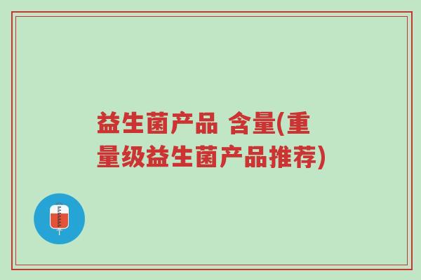 益生菌产品 含量(重量级益生菌产品推荐)-第1张图片-超越 益生菌产品 含量(重量级益生菌产品推荐)-第1张图片-超越