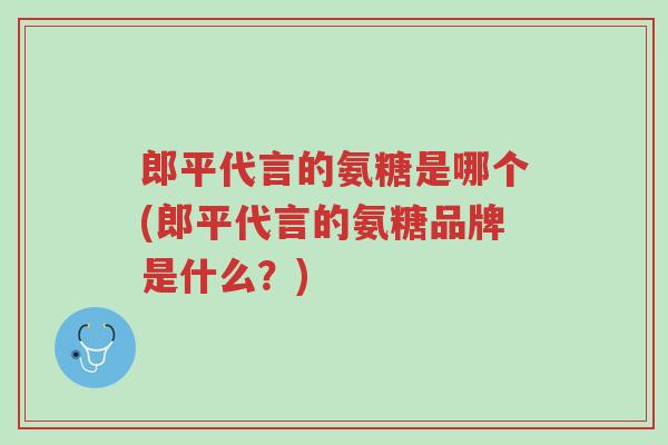 郎平代言的氨糖是哪个(郎平代言的氨糖品牌是什么?)-第1张图片-超越 郎平代言的氨糖是哪个(郎平代言的氨糖品牌是什么?)-第1张图片-超越