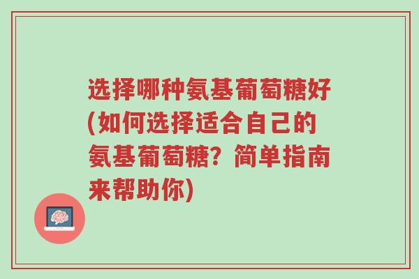选择哪种氨基葡萄糖好(如何选择适合自己的氨基葡萄糖?简单指南来帮助你)-第1张图片-超越 选择哪种氨基葡萄糖好(如何选择适合自己的氨基葡萄糖?简单指南来帮助你)-第1张图片-超越