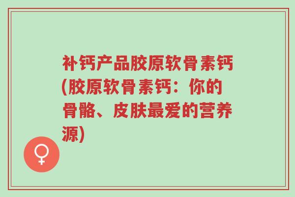 补钙产品胶原软骨素钙(胶原软骨素钙:你的骨骼、皮肤最爱的营养源)-第1张图片-超越 补钙产品胶原软骨素钙(胶原软骨素钙:你的骨骼、皮肤最爱的营养源)-第1张图片-超越
