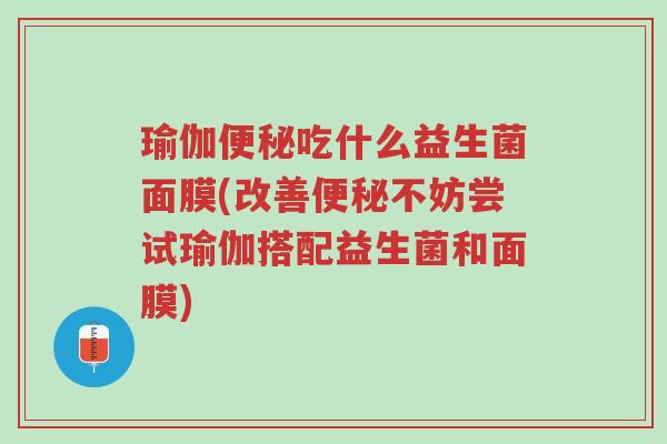 瑜伽便秘吃什么益生菌面膜(改善便秘不妨尝试瑜伽搭配益生菌和面膜)-第1张图片-超越 瑜伽便秘吃什么益生菌面膜(改善便秘不妨尝试瑜伽搭配益生菌和面膜)-第1张图片-超越