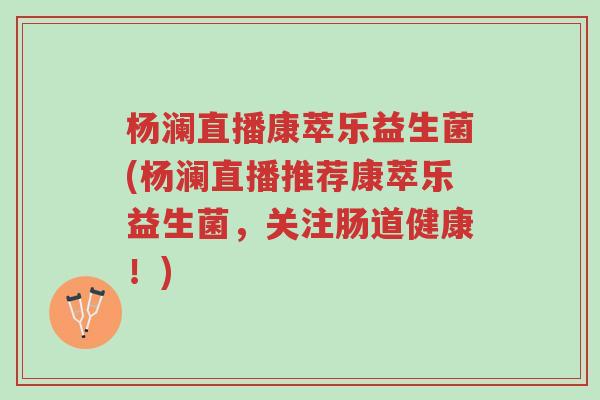 杨澜直播康萃乐益生菌(杨澜直播推荐康萃乐益生菌,关注肠道健康!)-第1张图片-超越 杨澜直播康萃乐益生菌(杨澜直播推荐康萃乐益生菌,关注肠道健康!)-第1张图片-超越