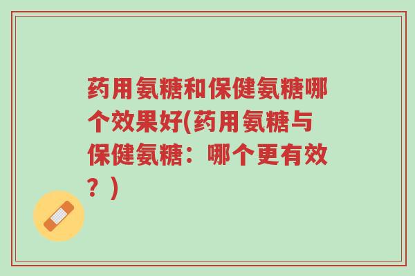 药用氨糖和保健氨糖哪个效果好(药用氨糖与保健氨糖:哪个更有效?)-第1张图片-超越 药用氨糖和保健氨糖哪个效果好(药用氨糖与保健氨糖:哪个更有效?)-第1张图片-超越