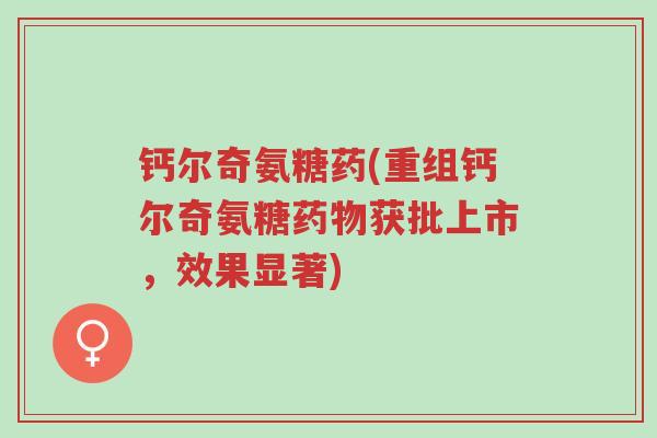 钙尔奇氨糖药(重组钙尔奇氨糖药物获批上市,效果显著)-第1张图片-超越 钙尔奇氨糖药(重组钙尔奇氨糖药物获批上市,效果显著)-第1张图片-超越