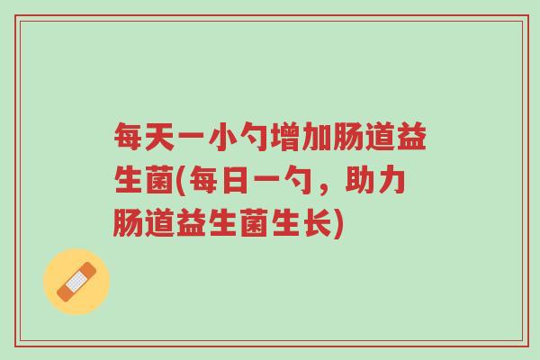 每天一小勺增加肠道益生菌(每日一勺,助力肠道益生菌生长)-第1张图片-超越 每天一小勺增加肠道益生菌(每日一勺,助力肠道益生菌生长)-第1张图片-超越