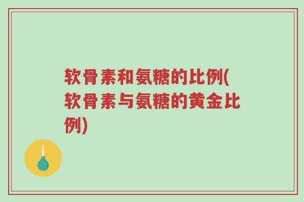 软骨素和氨糖的比例(软骨素与氨糖的黄金比例)-第1张图片-超越 软骨素和氨糖的比例(软骨素与氨糖的黄金比例)-第1张图片-超越
