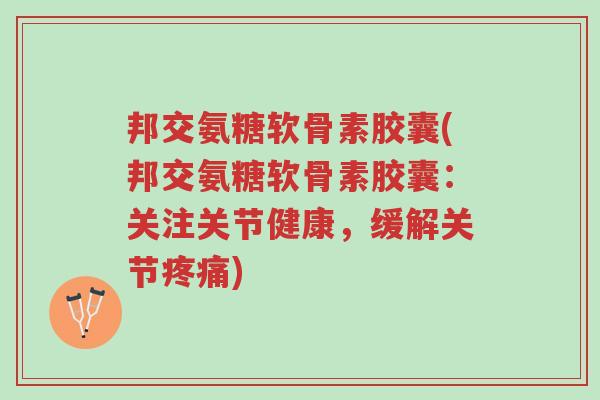 邦交氨糖软骨素胶囊(邦交氨糖软骨素胶囊:关注关节健康,缓解关节疼痛)-第1张图片-超越 邦交氨糖软骨素胶囊(邦交氨糖软骨素胶囊:关注关节健康,缓解关节疼痛)-第1张图片-超越