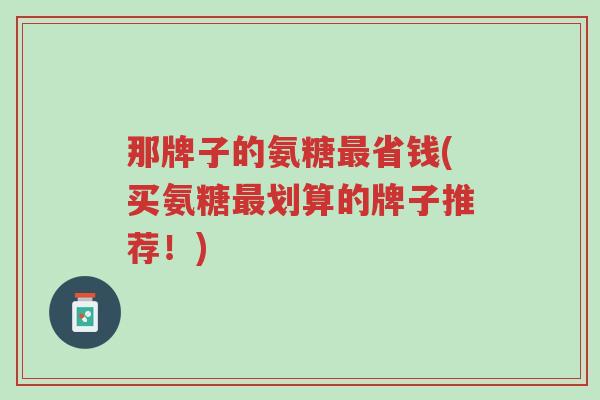 那牌子的氨糖最省钱(买氨糖最划算的牌子推荐!)-第1张图片-超越 那牌子的氨糖最省钱(买氨糖最划算的牌子推荐!)-第1张图片-超越