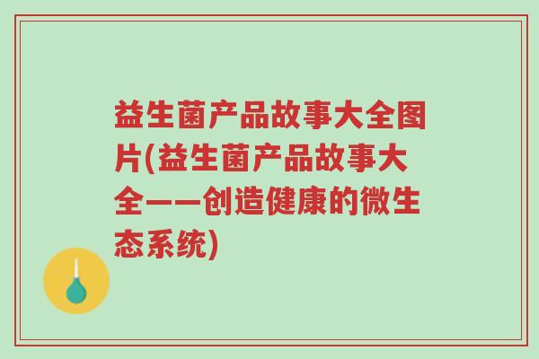 益生菌产品故事大全图片(益生菌产品故事大全——创造健康的微生态系统)-第1张图片-超越 益生菌产品故事大全图片(益生菌产品故事大全——创造健康的微生态系统)-第1张图片-超越