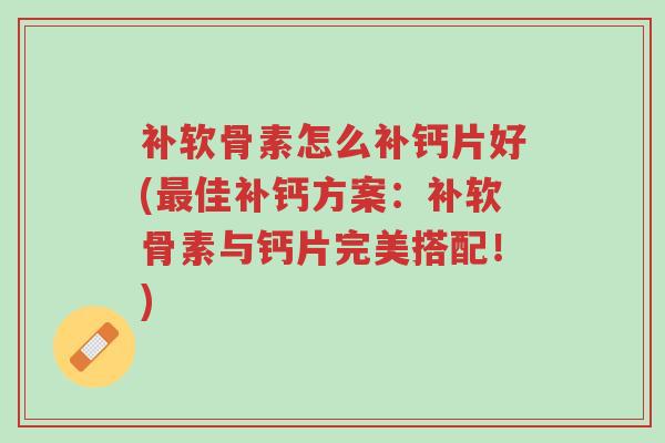 补软骨素怎么补钙片好(最佳补钙方案:补软骨素与钙片完美搭配!)-第1张图片-超越 补软骨素怎么补钙片好(最佳补钙方案:补软骨素与钙片完美搭配!)-第1张图片-超越