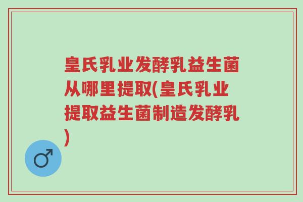 皇氏乳业发酵乳益生菌从哪里提取(皇氏乳业提取益生菌制造发酵乳)-第1张图片-超越 皇氏乳业发酵乳益生菌从哪里提取(皇氏乳业提取益生菌制造发酵乳)-第1张图片-超越