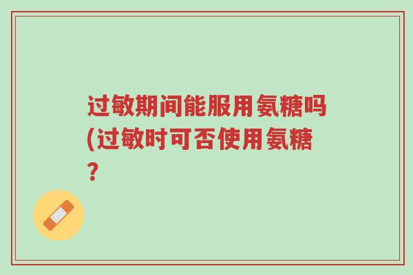 过敏期间能服用氨糖吗(过敏时可否使用氨糖?-第1张图片-超越 过敏期间能服用氨糖吗(过敏时可否使用氨糖?-第1张图片-超越