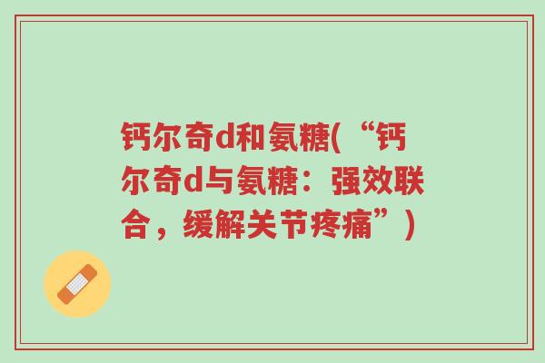 钙尔奇d和氨糖(“钙尔奇d与氨糖:强效联合,缓解关节疼痛”)-第1张图片-超越 钙尔奇d和氨糖(“钙尔奇d与氨糖:强效联合,缓解关节疼痛”)-第1张图片-超越